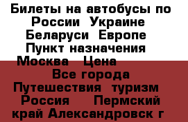 Билеты на автобусы по России, Украине, Беларуси, Европе › Пункт назначения ­ Москва › Цена ­ 5 000 - Все города Путешествия, туризм » Россия   . Пермский край,Александровск г.